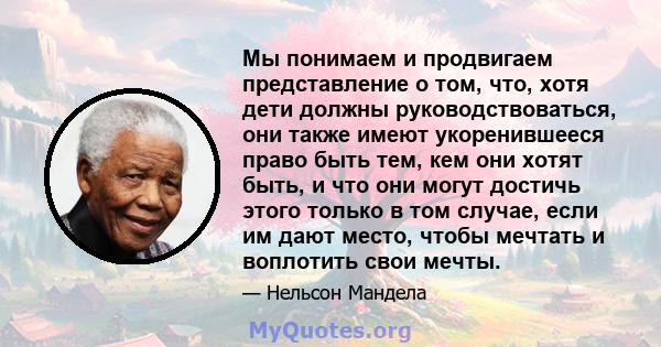 Мы понимаем и продвигаем представление о том, что, хотя дети должны руководствоваться, они также имеют укоренившееся право быть тем, кем они хотят быть, и что они могут достичь этого только в том случае, если им дают