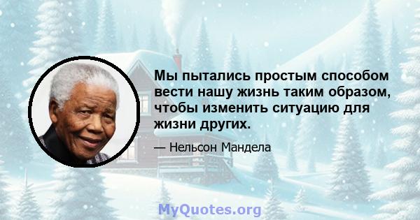 Мы пытались простым способом вести нашу жизнь таким образом, чтобы изменить ситуацию для жизни других.