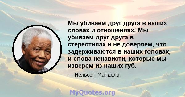 Мы убиваем друг друга в наших словах и отношениях. Мы убиваем друг друга в стереотипах и не доверяем, что задерживаются в наших головах, и слова ненависти, которые мы изверем из наших губ.