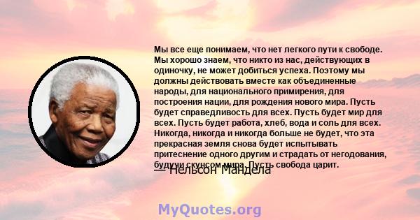 Мы все еще понимаем, что нет легкого пути к свободе. Мы хорошо знаем, что никто из нас, действующих в одиночку, не может добиться успеха. Поэтому мы должны действовать вместе как объединенные народы, для национального