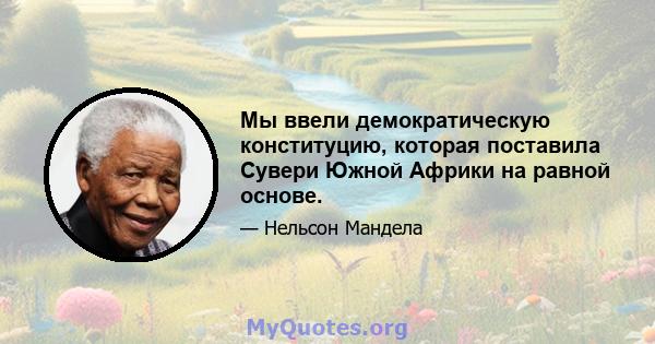 Мы ввели демократическую конституцию, которая поставила Сувери Южной Африки на равной основе.