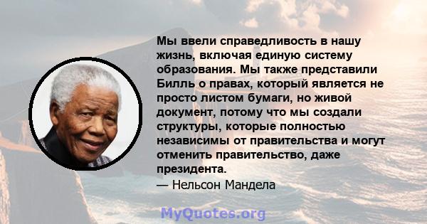 Мы ввели справедливость в нашу жизнь, включая единую систему образования. Мы также представили Билль о правах, который является не просто листом бумаги, но живой документ, потому что мы создали структуры, которые