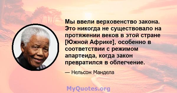 Мы ввели верховенство закона. Это никогда не существовало на протяжении веков в этой стране [Южной Африке], особенно в соответствии с режимом апартеида, когда закон превратился в облегчение.