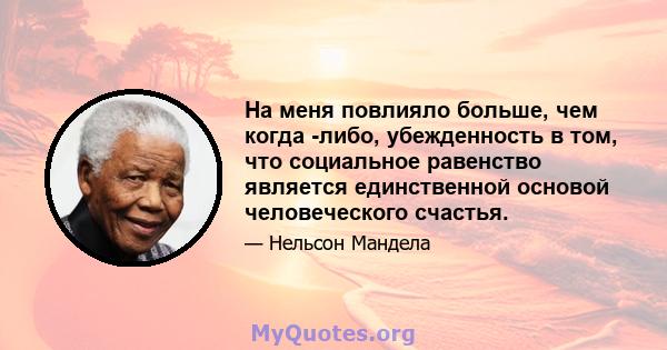 На меня повлияло больше, чем когда -либо, убежденность в том, что социальное равенство является единственной основой человеческого счастья.