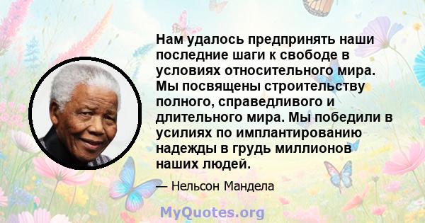 Нам удалось предпринять наши последние шаги к свободе в условиях относительного мира. Мы посвящены строительству полного, справедливого и длительного мира. Мы победили в усилиях по имплантированию надежды в грудь