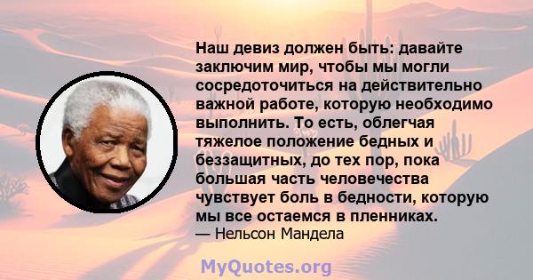 Наш девиз должен быть: давайте заключим мир, чтобы мы могли сосредоточиться на действительно важной работе, которую необходимо выполнить. То есть, облегчая тяжелое положение бедных и беззащитных, до тех пор, пока