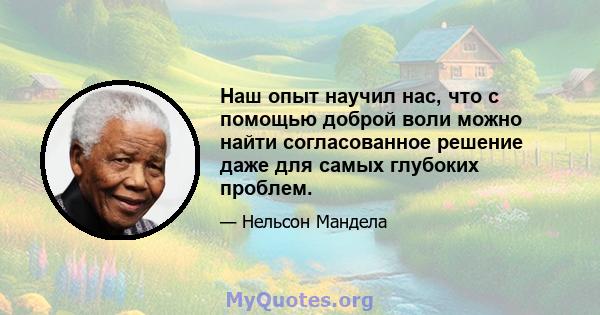 Наш опыт научил нас, что с помощью доброй воли можно найти согласованное решение даже для самых глубоких проблем.