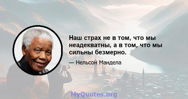 Наш страх не в том, что мы неадекватны, а в том, что мы сильны безмерно.