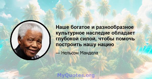 Наше богатое и разнообразное культурное наследие обладает глубокой силой, чтобы помочь построить нашу нацию