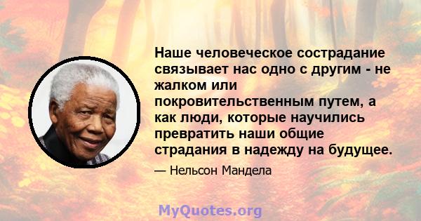 Наше человеческое сострадание связывает нас одно с другим - не жалком или покровительственным путем, а как люди, которые научились превратить наши общие страдания в надежду на будущее.