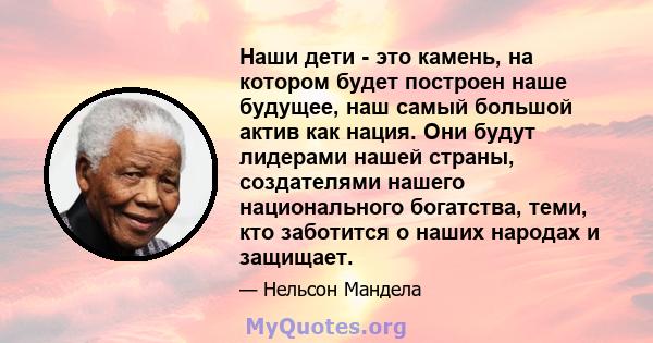 Наши дети - это камень, на котором будет построен наше будущее, наш самый большой актив как нация. Они будут лидерами нашей страны, создателями нашего национального богатства, теми, кто заботится о наших народах и