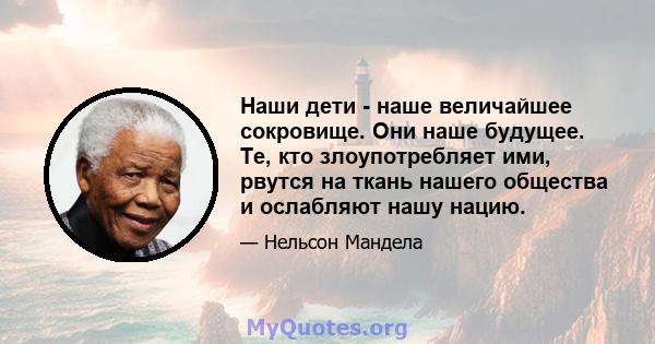 Наши дети - наше величайшее сокровище. Они наше будущее. Те, кто злоупотребляет ими, рвутся на ткань нашего общества и ослабляют нашу нацию.