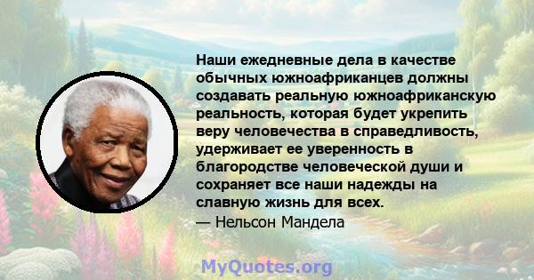 Наши ежедневные дела в качестве обычных южноафриканцев должны создавать реальную южноафриканскую реальность, которая будет укрепить веру человечества в справедливость, удерживает ее уверенность в благородстве