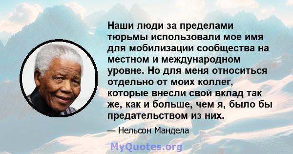 Наши люди за пределами тюрьмы использовали мое имя для мобилизации сообщества на местном и международном уровне. Но для меня относиться отдельно от моих коллег, которые внесли свой вклад так же, как и больше, чем я,