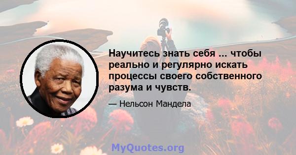 Научитесь знать себя ... чтобы реально и регулярно искать процессы своего собственного разума и чувств.