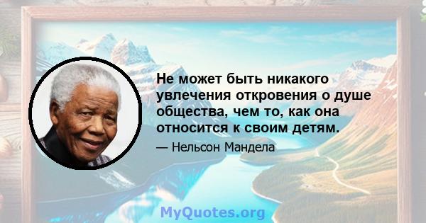 Не может быть никакого увлечения откровения о душе общества, чем то, как она относится к своим детям.