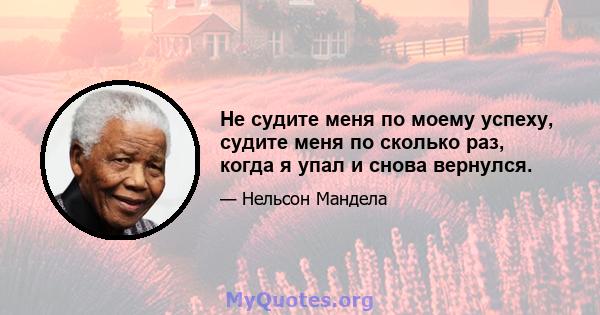 Не судите меня по моему успеху, судите меня по сколько раз, когда я упал и снова вернулся.