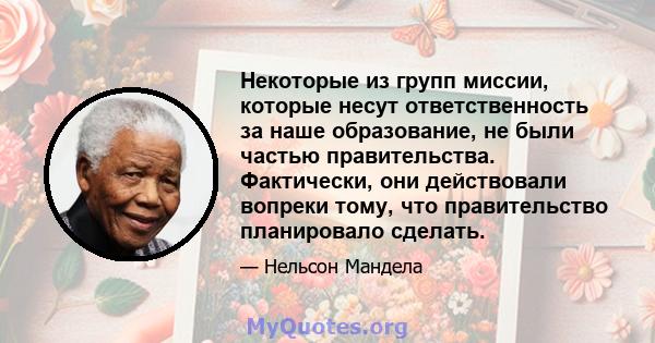 Некоторые из групп миссии, которые несут ответственность за наше образование, не были частью правительства. Фактически, они действовали вопреки тому, что правительство планировало сделать.