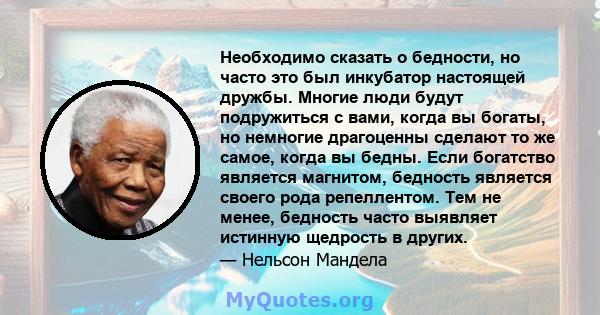 Необходимо сказать о бедности, но часто это был инкубатор настоящей дружбы. Многие люди будут подружиться с вами, когда вы богаты, но немногие драгоценны сделают то же самое, когда вы бедны. Если богатство является