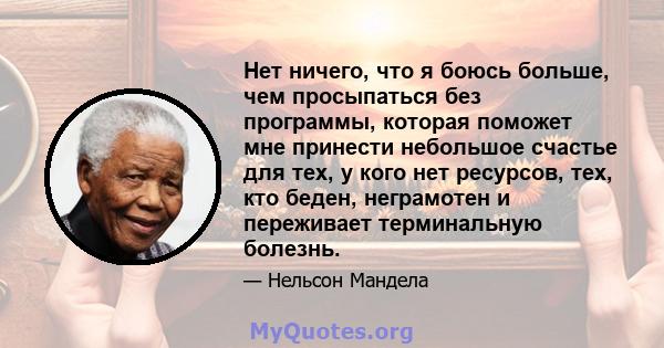 Нет ничего, что я боюсь больше, чем просыпаться без программы, которая поможет мне принести небольшое счастье для тех, у кого нет ресурсов, тех, кто беден, неграмотен и переживает терминальную болезнь.