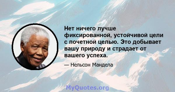 Нет ничего лучше фиксированной, устойчивой цели с почетной целью. Это добывает вашу природу и страдает от вашего успеха.