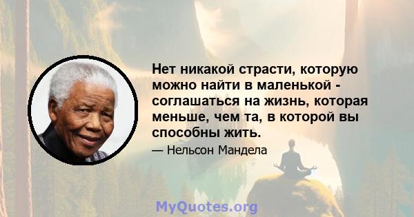 Нет никакой страсти, которую можно найти в маленькой - соглашаться на жизнь, которая меньше, чем та, в которой вы способны жить.