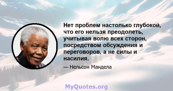 Нет проблем настолько глубокой, что его нельзя преодолеть, учитывая волю всех сторон, посредством обсуждения и переговоров, а не силы и насилия.