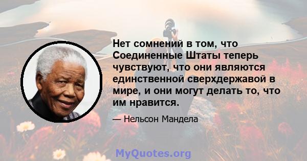 Нет сомнений в том, что Соединенные Штаты теперь чувствуют, что они являются единственной сверхдержавой в мире, и они могут делать то, что им нравится.