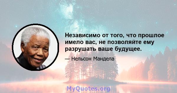 Независимо от того, что прошлое имело вас, не позволяйте ему разрушать ваше будущее.