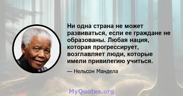 Ни одна страна не может развиваться, если ее граждане не образованы. Любая нация, которая прогрессирует, возглавляет люди, которые имели привилегию учиться.