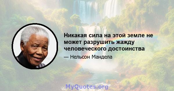 Никакая сила на этой земле не может разрушить жажду человеческого достоинства