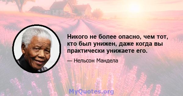 Никого не более опасно, чем тот, кто был унижен, даже когда вы практически унижаете его.