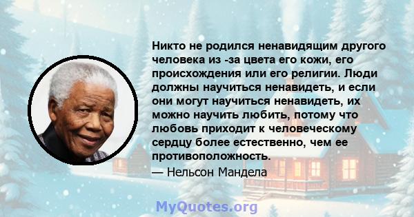 Никто не родился ненавидящим другого человека из -за цвета его кожи, его происхождения или его религии. Люди должны научиться ненавидеть, и если они могут научиться ненавидеть, их можно научить любить, потому что любовь 