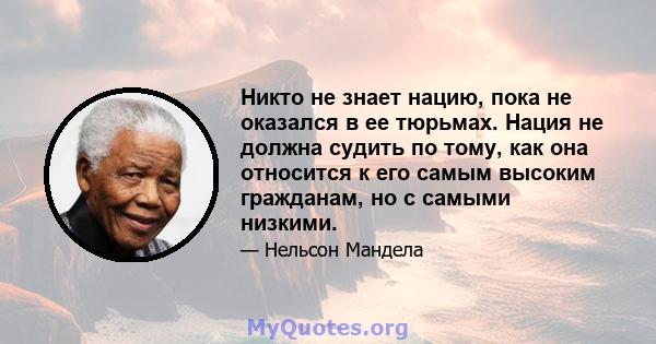 Никто не знает нацию, пока не оказался в ее тюрьмах. Нация не должна судить по тому, как она относится к его самым высоким гражданам, но с самыми низкими.