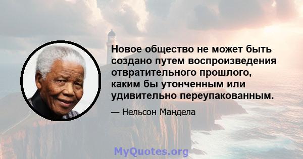 Новое общество не может быть создано путем воспроизведения отвратительного прошлого, каким бы утонченным или удивительно переупакованным.