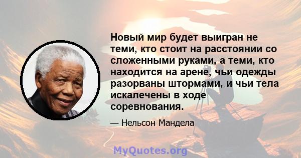 Новый мир будет выигран не теми, кто стоит на расстоянии со сложенными руками, а теми, кто находится на арене, чьи одежды разорваны штормами, и чьи тела искалечены в ходе соревнования.