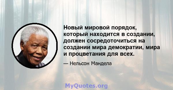 Новый мировой порядок, который находится в создании, должен сосредоточиться на создании мира демократии, мира и процветания для всех.