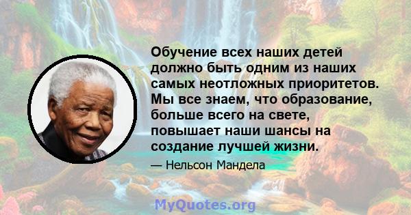 Обучение всех наших детей должно быть одним из наших самых неотложных приоритетов. Мы все знаем, что образование, больше всего на свете, повышает наши шансы на создание лучшей жизни.