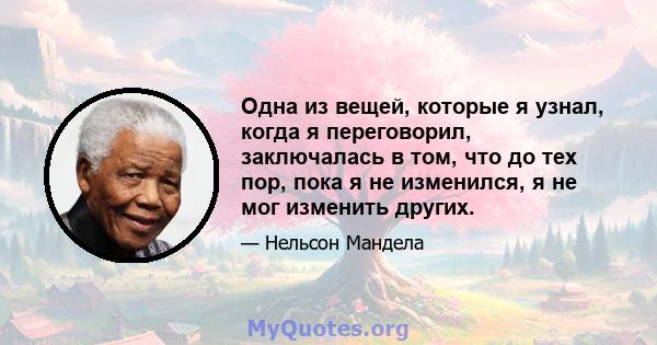 Одна из вещей, которые я узнал, когда я переговорил, заключалась в том, что до тех пор, пока я не изменился, я не мог изменить других.