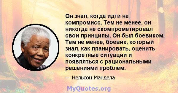 Он знал, когда идти на компромисс. Тем не менее, он никогда не скомпрометировал свои принципы. Он был боевиком. Тем не менее, боевик, который знал, как планировать, оценить конкретные ситуации и появляться с