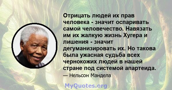 Отрицать людей их прав человека - значит оспаривать самой человечество. Навязать им их жалкую жизнь Хугера и лишения - значит дегуманизировать их. Но такова была ужасная судьба всех чернокожих людей в нашей стране под