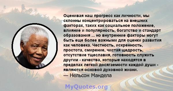 Оценивая наш прогресс как личности, мы склонны концентрироваться на внешних факторах, таких как социальное положение, влияние и популярность, богатство и стандарт образования ... но внутренние факторы могут быть еще