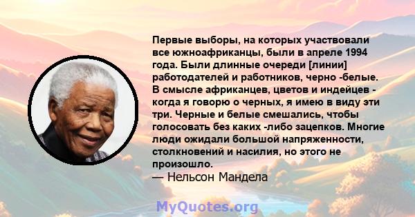 Первые выборы, на которых участвовали все южноафриканцы, были в апреле 1994 года. Были длинные очереди [линии] работодателей и работников, черно -белые. В смысле африканцев, цветов и индейцев - когда я говорю о черных,