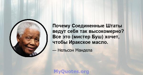 Почему Соединенные Штаты ведут себя так высокомерно? Все это (мистер Буш) хочет, чтобы Иракское масло.