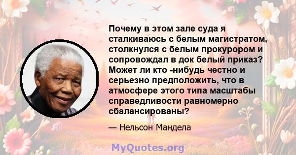 Почему в этом зале суда я сталкиваюсь с белым магистратом, столкнулся с белым прокурором и сопровождал в док белый приказ? Может ли кто -нибудь честно и серьезно предположить, что в атмосфере этого типа масштабы