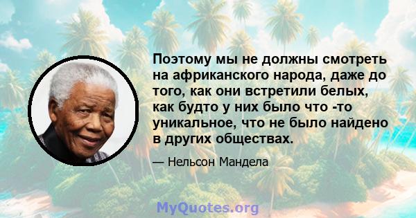 Поэтому мы не должны смотреть на африканского народа, даже до того, как они встретили белых, как будто у них было что -то уникальное, что не было найдено в других обществах.