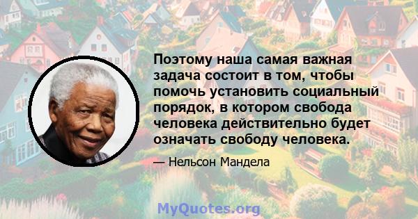 Поэтому наша самая важная задача состоит в том, чтобы помочь установить социальный порядок, в котором свобода человека действительно будет означать свободу человека.