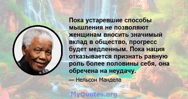 Пока устаревшие способы мышления не позволяют женщинам вносить значимый вклад в общество, прогресс будет медленным. Пока нация отказывается признать равную роль более половины себя, она обречена на неудачу.