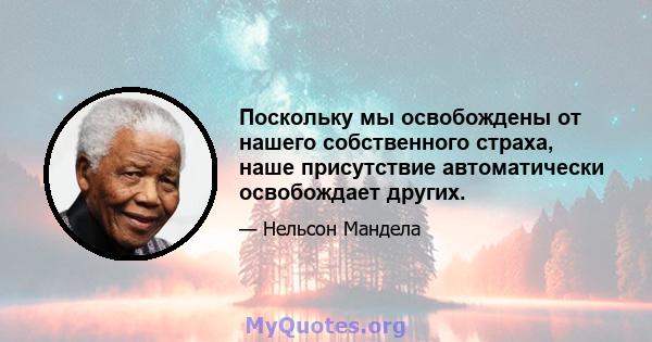 Поскольку мы освобождены от нашего собственного страха, наше присутствие автоматически освобождает других.