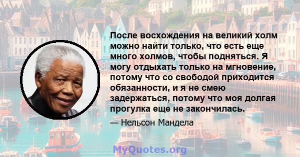 После восхождения на великий холм можно найти только, что есть еще много холмов, чтобы подняться. Я могу отдыхать только на мгновение, потому что со свободой приходится обязанности, и я не смею задержаться, потому что